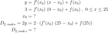 \begin{align*} y &= f'(x_0)\;(x-x_0)+f(x_0) \\ 3 &= f'(x_0)\;(0-x_0)+f(x_0)\;,\;0\leq x\leq 25 \\ x_0 &= \;? \\ D_{2,\,maks}=2y &= 2\cdot \left (f'(x_0)\;(25-x_0)+f(25) \right ) \\D_{2,\,maks}&=\;? \end{align*}