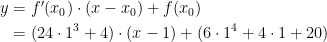 \begin{align*} y &= f'(x_0)\cdot (x-x_0)+f(x_0) \\ &= (24\cdot 1^3+4)\cdot (x-1)+(6\cdot 1^4+4\cdot 1+20) \end{align*}
