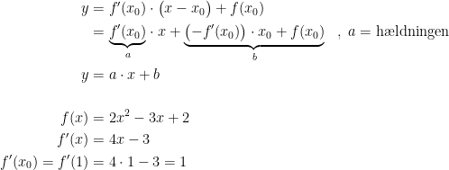 \begin{align*} y &= f'(x_0)\cdot \bigl(x-x_0\bigr)+f(x_0) \\ &= \underset{a}{\underbrace{f'(x_0)}}\cdot x+\underset{b}{\underbrace{\bigl(-f'(x_0)\bigr)\cdot x_0+f(x_0)}} &&,\;a=\textup{h\ae ldningen} \\ y &= a\cdot x+b \\\\ f(x) &= 2x^2-3x+2 \\f'(x) &= 4x-3\\ f'(x_0)=f'(1) &= 4\cdot 1-3=1 \end{align*}