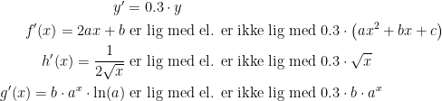 \begin{align*} y' &= 0.3\cdot y \\ f'(x)=2ax+b &\text{ er lig med el. er ikke lig med }0.3\cdot \left (ax^2+bx+c\right ) \\ h'(x)=\frac{1}{2\sqrt{x}} &\text{ er lig med el. er ikke lig med }0.3\cdot \sqrt{x} \\ g'(x)=b\cdot a^x\cdot \ln(a) &\text{ er lig med el. er ikke lig med } 0.3\cdot b\cdot a^x \end{align*}