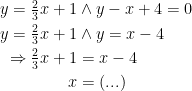 \begin{align*} y=\tfrac{2}{3}x+1 &\wedge y-x+4=0 \\ y=\tfrac{2}{3}x+1 &\wedge y=x-4 \\ \Rightarrow \tfrac{2}{3}x+1 &=x-4 \\ x &= (...) \end{align*}