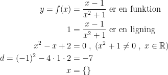 \begin{align*} y=f(x) &= \frac{x-1}{x^2+1}\text{ er en funktion} \\ 1 &= \frac{x-1}{x^2+1}\text{ er en ligning} \\ x^2-x+2 &= 0\;,\;(x^2+1\neq 0\;,\;x \in\mathbb{R}) \\ d=(-1)^2-4\cdot 1\cdot 2 &=-7 \\ x &= \left \{ \right \} \end{align*}