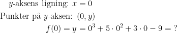 \begin{align*} y\textup{-aksens ligning: }x &= 0 \\ \textup{Punkter p\aa \;\textit{y}-aksen: } & (0,y) \\ f(0)=y &= 0^3+5\cdot 0^2+3\cdot 0-9 =\;? \end{align*}