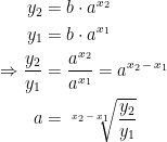\begin{align*} y_2 &= b\cdot a^{x_2} \\ y_1 &= b\cdot a^{x_1} \\ \Rightarrow \frac{y_2}{y_1} &= \frac{a^{x_2}}{a^{x_1}}=a^{x_2\,-\,x_1} \\ a &= \sqrt[x_2\,-\,x_1]{\frac{y_2}{y_1}}\end{align*}