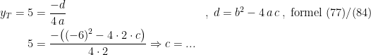 \begin{align*} y_T=5 &= \frac{-d}{4\,a} &&,\;d=b^2-4\,a\,c\;,\;\textup{formel (77)/(84)} \\ 5 &= \frac{-\bigl((-6)^2-4\cdot 2\cdot c\bigr)}{4\cdot 2}\Rightarrow c=... \end{align*}