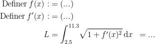 \begin{align*}\textup{Definer}\,f(x): &= (...) \\ \textup{Definer}\,f'(x): &= (...) \\ L &= \int_{2.5}^{11.3} \!\sqrt{1+f'(x)^2}\,\mathrm{d}x &= ... \end{align*}