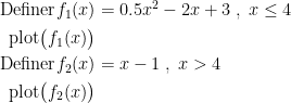 \begin{align*}\textup{Definer}f_1(x) &= 0.5x^2-2x+3\;,\;x\leq 4 \\ \textup{plot}\bigl(f_1(x)\bigr) \\ \textup{Definer}f_2(x) &= x-1\;,\;x>4 \\ \textup{plot}\bigl(f_2(x)\bigr) \end{align*}