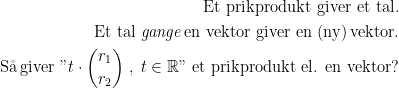 \begin{align*}\textup{Et prikprodukt giver et tal.} \\ \textup{Et tal \textit{gange\,}en vektor giver en (ny)\,vektor.} \\ \textup{S\aa \,giver } "t\cdot \binom{r_1}{r_2}\;,\;t\in\mathbb{R}" \;\textup{et prikprodukt el. en vektor?} \end{align*}