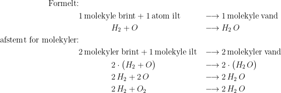 \begin{align*}\textup{Formelt:}&\\ &1\,\textup{molekyle brint}+1\,\textup{atom ilt} &&\longrightarrow 1\,\textup{molekyle vand} \\ &\qquad\qquad H_2+O &&\longrightarrow H_2\,O \\ \textup{afstemt for molekyler:}&\\ &2\,\textup{molekyler brint}+1\,\textup{molekyle ilt} &&\longrightarrow 2\,\textup{molekyler vand} \\ &\qquad\qquad2\cdot \bigl(H_2+O\bigr) &&\longrightarrow 2\cdot \bigl(H_2\,O\bigr) \\ &\qquad\qquad2\,H_2+2\, O &&\longrightarrow 2\,H_2\,O \\ &\qquad\qquad2\,H_2+O_2 &&\longrightarrow 2\,H_2\,O\end{align*}