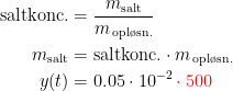 \begin{align*}\textup{saltkonc.} &= \frac{m_\textup{salt}}{m_\textup{\,opl\o sn.}} \\ m_\textup{salt} &= \textup{saltkonc.}\cdot m_\textup{\,opl\o sn.} \\ y(t) &=0.05\cdot 10^{-2}\,{\color{Red} \cdot\; 500} \end{align*}