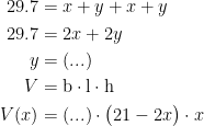 \begin{align*}29.7 &= x+y+x+y \\ 29.7 &= 2x+2y \\ y &= (...) \\ V &= \textup{b}\cdot \textup{l}\cdot \textup{h} \\V(x) &=(...)\cdot \bigl(21-2x\bigr)\cdot x \end{align*}