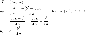 \begin{align*}T &= \bigl(x_T,y_T\bigr)\\ y_T &= \frac{-d}{4\,a}=\frac{-\bigl(b^2-4\,a\,c)}{4\,a} &&\textup{formel (77), STX B} \\ &=\frac{4\,a\,c-b^2}{4\,a}=\frac{4\,a\,c}{4\,a}-\frac{b^2}{4\,a} \\ y_T &= c-\frac{b^2}{4\,a} \end{align*}