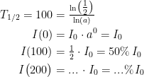 \begin{align*}T_\textup{1/2}=100 &= \tfrac{\ln\bigl(\tfrac{1}{2}\bigr)}{\ln(a)} \\ I(0) &= I_0\cdot a^0 =I_0 \\ I(100) &= \tfrac{1}{2}\cdot I_0=50\%\,I_0 \\ I\bigl(200\bigr) &= ...\,\cdot I_0=...\%\,I_0 \end{align*}