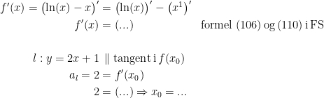 \begin{align*}f'(x)=\bigl(\ln(x)-x\bigr)' &= \bigl(\ln(x)\bigr)'-\bigl(x^{1}\bigr)' \\ f'(x) &= (...) &\textup{formel (106)\,og\,(110)\,i\,FS} \\\\ l:y=2x+1 &\,\parallel \textup{tangent\,i\,} f(x_0) \\ a_l=2 &= f'(x_0) \\ 2 &=(...) \Rightarrow x_0=... \end{align*}