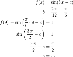 \begin{align*}f(x) &= \sin(b\,x-c) \\ b &= \frac{2\,\pi}{12}=\frac{\pi}{6} \\ f(9)=\sin\left (\frac{\pi}{6}\cdot 9-c \right ) &= 1 \\ \sin\left (\frac{3\,\pi}{2}-c \right ) &= 1 \\ \frac{3\,\pi}{2}-c &= \frac{\pi}{2} \\c &=... \end{align*}