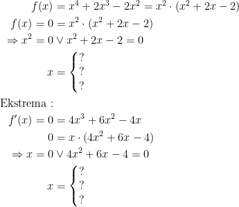 \begin{align*}f(x) &= x^4+2x^3-2x^2=x^2\cdot (x^2+2x-2) \\ f(x)=0 &= x^2\cdot (x^2+2x-2) \\\Rightarrow x^2=0 &\vee x^2+2x-2=0 \\ x &= \left\{\begin{matrix}?\\?\\?\end{matrix}\right.\\ \textup{Ekstrema}:\\ f'(x)=0 &= 4x^3+6x^2-4x \\ 0 &= x\cdot (4x^2+6x-4) \\\Rightarrow x=0 &\vee 4x^2+6x-4=0 \\ x &= \left\{\begin{matrix}?\\?\\ ?\end{matrix}\right. \end{align*}