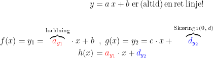 \begin{align*}y &= a\,x+b\textup{ er\,(altid)\,en\,ret\,linje!} \\\\ f(x)=y_1=\overset{\textup{h\ae ldning}}{\overbrace{{\color{Red} a_{y_1}}}}\cdot x+b&\;\;,\;g(x)=y_2=c\cdot x+\overset{\textup{Sk\ae ring\,i\,}(0\,,\,d)}{\overbrace{{\color{Blue} d_{y_2}}}} \\ h(x) &= {\color{Red} a_{y_1}}\cdot x+{\color{Blue} d_{y_2}} \end{align*}