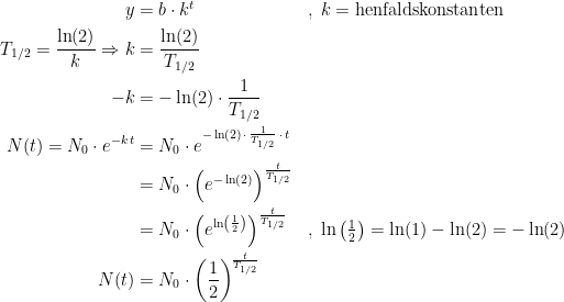 \begin{align*}y &= b\cdot k^t &&,\;k=\textup{henfaldskonstanten} \\ T_\textup{1/2}=\frac{\ln(2)}{k}\Rightarrow k &= \frac{\ln(2)}{T_\textup{1/2}} \\ -k &= -\ln(2)\cdot \frac{1}{T_\textup{1/2}} \\ N(t)=N_0\cdot e^{-k\,t} &= N_0\cdot e^{-\ln(2)\,\cdot\, \frac{1}{T_\textup{1/2}}\,\cdot \,t} \\ &= N_0\cdot \Bigl( e^{-\ln(2)} \Bigr)^{\frac{t}{T_\textup{1/2}}} \\ &= N_0\cdot \Bigl( e^{\ln\left (\frac{1}{2} \right )} \Bigr)^{\frac{t}{T_\textup{1/2}}} &&,\;\ln\left ( \tfrac{1}{2} \right )=\ln(1)-\ln(2)=-\ln(2) \\ N(t) &= N_0\cdot \left (\frac{1}{2} \right )^{\!\frac{t}{T_\textup{1/2}}}\end{align*}
