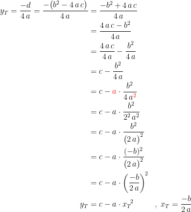 \begin{align*}y_T=\frac{-d}{4\,a}=\frac{-\bigl(b^2-4\,a\,c\bigr)}{4\,a} &= \frac{-b^2+4\,a\,c}{4\,a} \\ &= \frac{4\,a\,c-b^2}{4\,a} \\ &= \frac{4\,a\,c}{4\,a}-\frac{b^2}{4\,a} \\ &= c-\frac{b^2}{4\,a} \\ &= c-{\color{Red} a}\cdot \frac{b^2}{4\,a^{{\color{Red} 2}}} \\ &= c-a\cdot \frac{b^2}{2^2\,a^{2}} \\ &= c-a\cdot \frac{b^2}{\bigl(2\,a\bigr)^{2}} \\ &= c-a\cdot \frac{(-b)^2}{\bigl(2\,a\bigr)^{2}} \\ &= c-a\cdot \left (\frac{-b}{2\,a} \right )^{\!2} \\ y_T &= c-a\cdot {x_T}^{\!2} &&,\;x_T=\frac{-b}{2\,a} \end{align*}