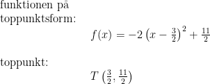 \begin{array}{llll} \textup{funktionen p\aa } \\ \textup{toppunktsform:}\\& \begin{array}{llll} f(x)=-2\left ( x-\frac{3}{2} \right )^2+\frac{11}{2}\\\\ \end{array}\\ \textup{toppunkt:}\\& \begin{array}{llll} T\left(\frac{3}{2},\frac{11}{2}\right) \end{array} \end{array}