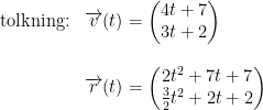 \begin{array}{llll} \textup{tolkning:} &\overrightarrow{v}(t)=\begin{pmatrix} 4t+7\\3t+2 \end{pmatrix}\\\\& \overrightarrow{r}(t)=\begin{pmatrix} 2t^2+ 7t+7\\ \frac{3}{2}t^2+2t+2 \end{pmatrix} \end{array}