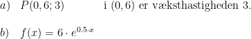 \begin{array}{llll} a) & P(0,6;3) & \textup{i }(0,6)\textup{ er v\ae ksthastigheden 3.} \\\\ b) & f(x) = 6 \cdot e^{0.5\cdot x} \end{array}