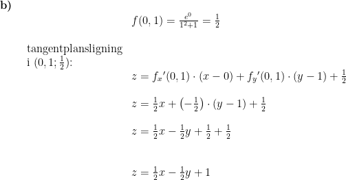 \begin{array}{lllll} \textbf{b)}\\& \begin{array}{lllll} & f(0,1)=\frac{e^0}{1^2+1}=\frac{1}{2}\\\\ \textup{tangentplansligning}\\ \textup{i }(0,1;\frac{1}{2})\textup{:}\\& z=f_x{}'(0,1)\cdot (x-0)+f_y{}'(0,1)\cdot (y-1)+\frac{1}{2}\\\\& z=\frac{1}{2}x+\left ( -\frac{1}{2} \right )\cdot (y-1)+\frac{1}{2}\\\\& z=\frac{1}{2}x-\frac{1}{2}y+\frac{1}{2}+\frac{1}{2}\\\\\\& z=\frac{1}{2}x-\frac{1}{2}y+1 \end{array} \end{array}