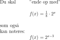 \begin{array}{lllll} \textup{Du skal }&\textup{"ende op med" }\\\\& f(x)=\frac{1}{8}\cdot 2^x\\\\ \textup{som ogs\aa }\\ \textup{kan noteres:}\\& f(x)=2^{x-3} \end{array}