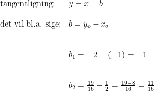 \begin{array}{lllll} \textup{tangentligning:}&y=x+b\\\\\textup{det vil bl.a. sige:}& b=y_o-x_o\\\\\\& b_1=-2-(-1)=-1\\\\\\& b_2=\frac{19}{16}-\frac{1}{2}=\frac{19-8}{16}=\frac{11}{16} \end{array}