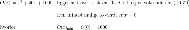 \begin{array}{lllll} O(x)=x^2+40x+1600&\textup{ligger helt over x-aksen, da }d<0\textup{ og er voksende i }x\in\left [ 0; 50\right ]\\\\& \textup{Den mindst mulige x-v\ae rdi er }x=0\\\\ \textup{hvorfor}&O(x)_{\textup{min}}=O(0)=1600 \end{array}