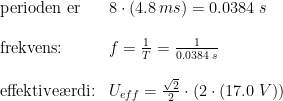 \begin{array}{lllll}& \textup{perioden er }&8\cdot \left ( 4.8\,ms \right )=0.0384\;s\\\\& \textup{frekvens:}&f=\frac{1}{T}=\frac{1}{0.0384\;s}\\\\& \textup{effektive\ae rdi:}&U_{eff}=\frac{\sqrt{2}}{2}\cdot \left ( 2\cdot (17.0\;V) \right ) \end{array}