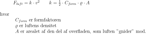 \begin{array}{lllll}& F_{luft}=k\cdot v^2\qquad k=\frac{1}{2}\cdot C_{form}\cdot \varrho \cdot A\\\\ \textup{hvor}\\& \begin{array}{lllll} C_{form}\textup{ er formfaktoren}\\ \varrho \textup{ er luftens densitet}\\ A\textup{ er arealet af den del af overfladen, som luften "gnider" mod.} \end{array} \end{array}