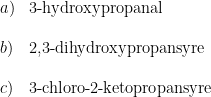 \begin{array}{lllll}& a)&\textup{3-hydroxypropanal}\\\\& b)&\textup{2,3-dihydroxypropansyre}\\\\& c)&\textup{3-chloro-2-ketopropansyre} \end{array}