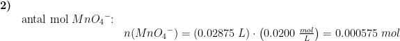 \begin{array}{lllll}\textbf{2)}\\& \textup{antal mol }Mn{O_4}^-\textup{:}\\&& n(Mn{O_4}^-)=\left ( 0.02875\;L \right )\cdot \left ( 0.0200\;\frac{mol}{L} \right )=0.000575\;mol \end{array}