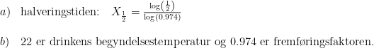 \begin{array}{lllll}a)&\textup{halveringstiden:}\quad X_{\frac{1}{2}}=\frac{\log\left ( \frac{1}{2} \right )}{\log(0.974)}\\\\b)&22\textup{ er drinkens begyndelsestemperatur og 0.974 er fremf\o ringsfaktoren.} \end{array}