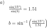 \begin{array}{lllll}a)\\& \frac{\sin(15\degree)}{\sin(b)}=1.51\\\\& b=\sin^{-1}\left ( \frac{\sin(15\degree)}{1.51} \right )\\\\\\ \end{array}