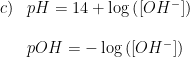 \begin{array}{lllll}c) &pH=14+\log\left ( \left [ OH^- \right ] \right ) \\\\& pOH=-\log\left ( \left [ OH^- \right ] \right ) \end{array}
