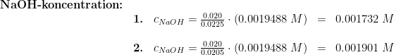 \begin{array}{llllll} \textbf{NaOH-koncentration:}\\& \textbf{1.}&c_{NaOH}=\frac{0.020}{0.0225}\cdot \left (0.0019488 \;M \right )&=&0.001732\;M\\\\& \textbf{2.}&c_{NaOH}=\frac{0.020}{0.0205}\cdot \left (0.0019488 \;M \right )&=&0.001901\;M \end{array}