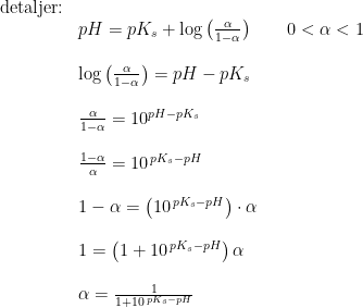 \begin{array}{llllll} \textup{detaljer:}\\ &pH=pK_s+\log\left ( \frac{\alpha }{1-\alpha } \right )&&0< \alpha < 1\\\\ &\log\left ( \frac{\alpha }{1-\alpha } \right )=pH-pK_s\\\\ &\frac{\alpha }{1-\alpha } =10^{pH-pK_s}\\\\ &\frac{1-\alpha }{\alpha } =10^{ \, pK_s-pH}\\\\ &1-\alpha=\left ( 10^{ \, pK_s-pH} \right )\cdot \alpha \\\\ &1=\left (1+10^{ \, pK_s-pH} \right )\alpha \\\\ &\alpha =\frac{1}{1+10^{ \, pK_s-pH}} \end{array}