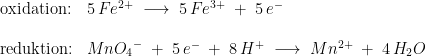 \begin{array}{llllll}\\& \textup{oxidation:}&5\,Fe^{2+}\;\longrightarrow \;5\,Fe^{3+}\;+\;5\,e^-\\\\& \textup{reduktion:}&Mn{O_4}^-\;+\;5\,e^-\;+\;8\,H^+\;\longrightarrow \;Mn^{2+}\;+\;4\,H_2O \end{array}