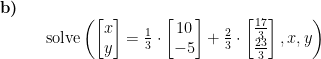 \begin{array}{llllll}\textbf{b)}\\&& \textup{solve}\left ( \begin{bmatrix} x\\y \end{bmatrix}=\frac{1}{3}\cdot \begin{bmatrix} 10\\-5 \end{bmatrix}+\frac{2}{3}\cdot \begin{bmatrix} \frac{17}{3}\\\frac{23}{3} \end{bmatrix},x,y \right ) \end{array}