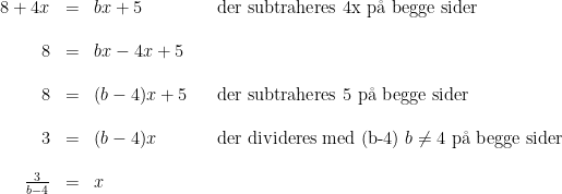 \begin{array}{rclll} 8+4x&=&bx+5&&\textup{der subtraheres 4x p\aa \ begge sider}\\\\ 8&=&bx-4x+5\\\\ 8&=&(b-4)x+5&&\textup{der subtraheres 5 p\aa \ begge sider}\\\\ 3&=&(b-4)x &&\textup{der divideres med (b-4) }b\neq 4 \textup{ p\aa \ begge sider}\\\\ \frac{3}{b-4}&=&x \end{array}