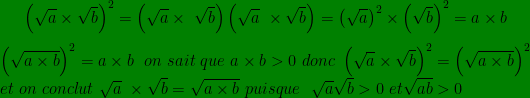 \bg_blue \bg_white \bg_white \bg_green \left ( \sqrt{a}\times \sqrt{b} \right )^{2}=\left ( \sqrt{a}\times\ \sqrt{b} \right )\left ( \sqrt{a} \ \times \sqrt{b}\right )=\left (\sqrt{a} \right )^{2}\times\left (\sqrt{b} \right )^{2}=a\times b\\ \\ \left ( \sqrt{a\times b} \right ) ^{2}=a\times b\ \ on\ sait\ que \ a\times b> 0\ donc\ \left ( \sqrt{a}\times \sqrt{b} \right )^{2}=\left ( \sqrt{a\times b} \right )^{2}\ \\ et\ on\ conclut \ \sqrt{a}\ \times \sqrt{b}=\sqrt{a\times b} \ puisque\ \ \sqrt{a}\sqrt{b}> 0\ et\sqrt{ab}> 0