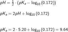 \small \begin{array}{lllll} pH=\frac{1}{2}\cdot \left ( pK_a-\log_{10}\left ( 0.172 \right ) \right )\\\\ pK_a=2pH+\log_{10}\left ( 0.172 \right )\\\\\\ pK_a=2\cdot 5.20+\log_{10}\left ( 0.172 \right )=9.64 \end{array}