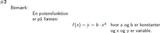 \small \small \begin{array}{llllll}\#\textbf{2}\\& \textup{Bem\ae rk:}\\&& \textup{En potensfunktion}\\&& \textup{er p\aa \ formen:}\\&&& f(x)=y=b\cdot x^{\mathbf{{\color{Red} a}}}&\textup{hvor a og b er konstanter}\\&&&& \textup{og x og y er variable.} \end{array}