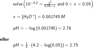\small \small \begin{array}{lllllll}& \textup{solve}\left (10^{-4.2}=\frac{x^2}{0.05-x}\; \textup{and}\; 0<x<0.05 \right )\\\\& x=\left [ H_3O^+ \right ]=0.001745\;M\\\\& pH=-\log\left ( 0.001745 \right )=2.76 \\ \\ \textbf{eller}\\& pH=\frac{1}{2}\cdot \left ( 4.2-\log(0.05) \right )=2.75 \end{array}