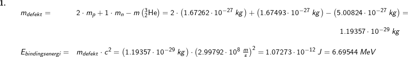 \small \small \small \begin{array}{lllllll}\textbf{1.}\\&& m_{defekt}=&2\cdot m_p+1\cdot m_n-m\left ( _{2}^{3}\textrm{He} \right )=2\cdot \left (1.67262\cdot 10^{-27}\;kg \right )+\left ( 1.67493\cdot 10^{-27}\;kg \right )-\left (5.00824\cdot 10^{-27}\;kg \right )=\\\\&&&&\! \! \! \! \! \! \! \! \! \! \! \! \! \! \! \! \! \! \! \! \! \! \! \! \! \! \! \! \! \! \! \! \! \! \! \! \! \! \! \! \! \! \! \! \! \! \! \! \! \! \! \! \! \! \! \! \! \! \! 1.19357\cdot 10^{-29}\;kg\\\\&& E_{bindingsenergi} =&m_{defekt}\cdot c^2=\left (1.19357\cdot 10^{-29}\;kg \right )\cdot \left (2.99792\cdot 10^8\;\frac{m}{s} \right )^2=1.07273\cdot 10^{-12}\;J=6.69544\;MeV \end{array}