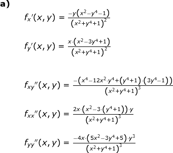 \begin{array}{lllll} \textbf{a)}\\&& f_x{}'(x,y)=\frac{-y\left (x^2-y^4-1 \right )}{\left ( x^2+y^4+1 \right )^2}\\\\&& f_y{}'(x,y)=\frac{x\cdot \left ( x^2-3y^4+1 \right )}{\left (x^2+y^4+1 \right )^2}\\\\\\&& f_{xy}{}''(x,y)=\frac{-\left(x^4-12x^2\cdot y^4 +\left(y^4+1\right)\cdot \left ( 3y^4-1 \right )\right) }{\left (x^2+y^4+1 \right )^3}\\\\&& f_{xx}{}''(x,y)=\frac{2x\cdot\left ( x^2-3\cdot \left (y^4+1 \right ) \right ) \cdot y}{\left (x^2+y^4+1 \right )^3}\\\\&& f_{yy}{}''(x,y)=\frac{-4x\cdot \left ( 5x^2-3y^4+5 \right )\cdot y^3}{\left ( x^2+y^4+1 \right )^3} \end{array}
