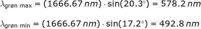 \begin{array}{llllll} \lambda _{\textup{gr\o n max}}=\left (1666.67\;nm \right )\cdot \sin(20.3\degree)=578.2\;nm\\\\ \lambda _{\textup{gr\o n min}}=\left (1666.67\;nm \right )\cdot \sin(17.2\degree)=492.8\;nm \end{array}
