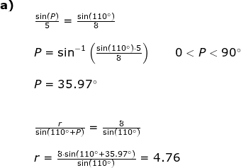 \begin{array}{llllll} \textbf{a)}\\&& \frac{\sin(P)}{5}=\frac{\sin(110\degree)}{8}\\\\&& P=\sin^{-1}\left ( \frac{\sin(110\degree)\cdot 5}{8} \right )\qquad 0<P<90\degree\\\\&& P=35.97\degree \\\\\\&& \frac{r}{\sin(110\degree+P)}=\frac{8}{\sin(110\degree)}\\\\&& r=\frac{8\cdot\sin(110\degree+35.97\degree) }{\sin(110\degree)}=4.76 \end{array}